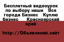 Бесплатный видеоурок по выбору ниши - Все города Бизнес » Куплю бизнес   . Красноярский край